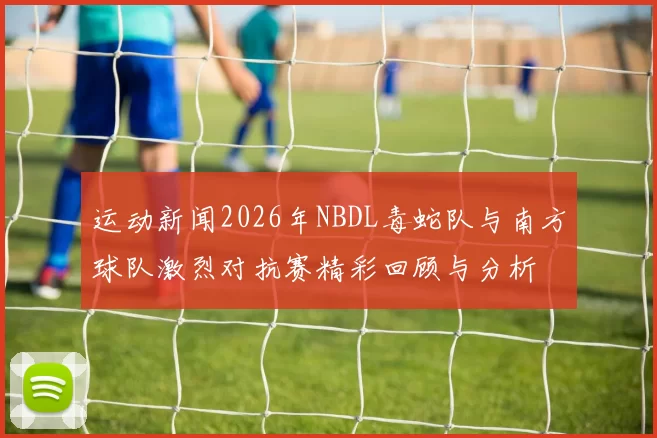 运动新闻2026年NBDL毒蛇队与南方球队激烈对抗赛精彩回顾与分析