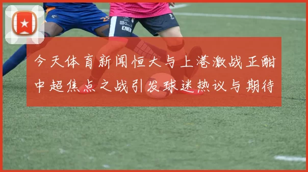今天体育新闻恒大与上港激战正酣中超焦点之战引发球迷热议与期待