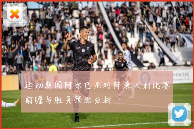 运动新闻阿尔巴尼对阵意大利比赛前瞻与胜负预测分析