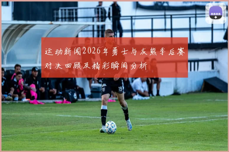 运动新闻2026年勇士与灰熊季后赛对决回顾及精彩瞬间分析