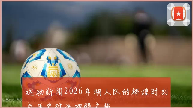 运动新闻2026年湖人队的辉煌时刻与历史对决回顾之旅